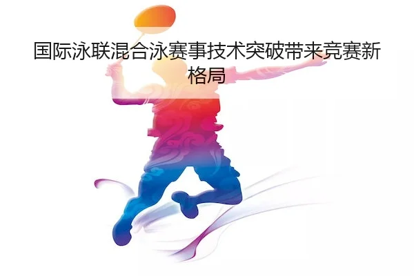 国际泳联混合泳赛事技术突破带来竞赛新格局 - Leyu